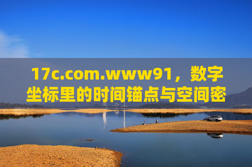 17c.com.www91,数字坐标里的时间锚点与空间密码,数字坐标的时间锚点与空间密码 17c.com.www91,数字坐标里的时间锚点与空间密码,数字坐标的时间锚点与空间密码