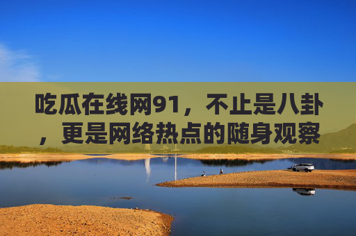 吃瓜在线网91,不止是八卦,更是网络热点的随身观察站,吃瓜在线网91,随身热点观察站 吃瓜在线网91,不止是八卦,更是网络热点的随身观察站,吃瓜在线网91,随身热点观察站
