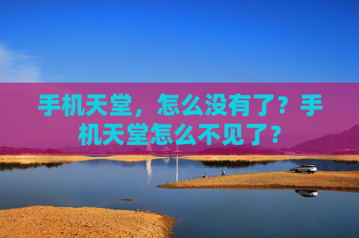 手机天堂，怎么没有了？手机天堂怎么不见了？