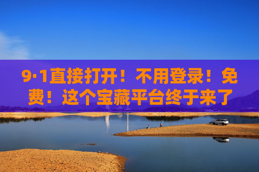 9·1直接打开！不用登录！免费！这个宝藏平台终于来了！9·1直接打开！免登录免费！宝藏平台终于来了！