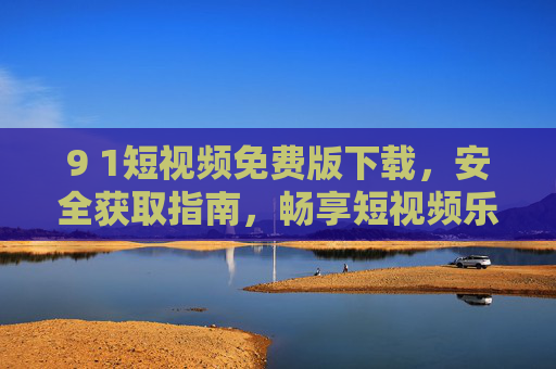9 1短视频免费版下载,安全获取指南,畅享短视频乐趣,9 1短视频免费版下载安全指南,畅享无忧乐趣 9 1短视频免费版下载,安全获取指南,畅享短视频乐趣,9 1短视频免费版下载安全指南,畅享无忧乐趣
