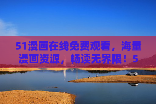 51漫画在线免费观看，海量漫画资源，畅读无界限！51漫画，免费海量资源，畅读无界限