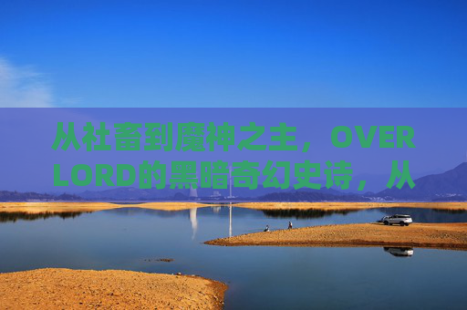 从社畜到魔神之主，OVERLORD的黑暗奇幻史诗，从社畜到魔神之主，OVERLORD黑暗奇幻史诗
