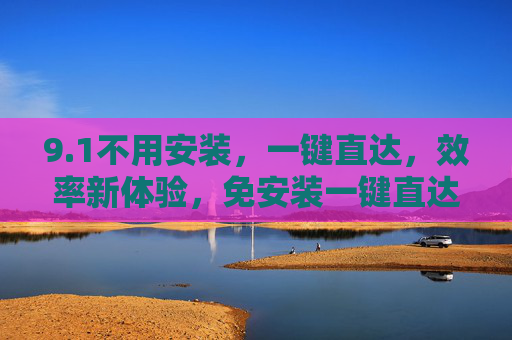 9.1不用安装,一键直达,效率新体验,免安装一键直达,效率新体验 9.1不用安装,一键直达,效率新体验,免安装一键直达,效率新体验