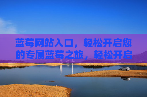 蓝莓网站入口,轻松开启您的专属蓝莓之旅,轻松开启专属蓝莓之旅 蓝莓网站入口,轻松开启您的专属蓝莓之旅,轻松开启专属蓝莓之旅