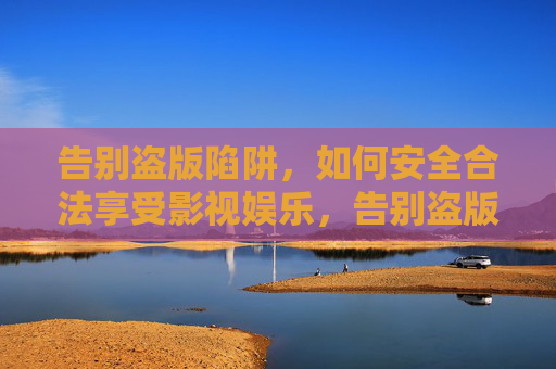 告别盗版陷阱,如何安全合法享受影视娱乐,告别盗版陷阱,安全合法畅享影视 告别盗版陷阱,如何安全合法享受影视娱乐,告别盗版陷阱,安全合法畅享影视