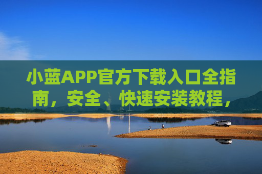 小蓝APP官方下载入口全指南，安全、快速安装教程，小蓝APP官方下载入口，安全快速安装指南