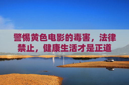 警惕黄色电影的毒害,法律禁止,健康生活才是正道 警惕黄色电影的毒害,法律禁止,健康生活才是正道