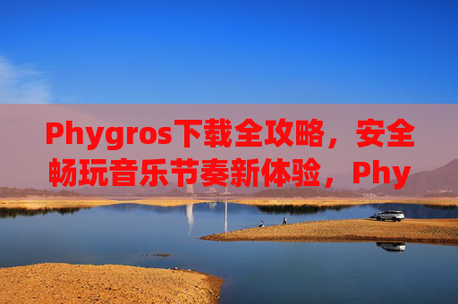 Phygros下载全攻略，安全畅玩音乐节奏新体验，Phygros下载全攻略，安全畅玩音乐节奏新体验