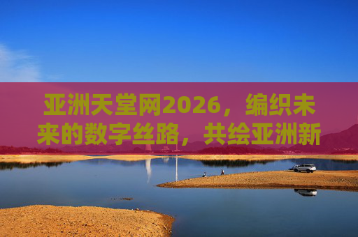 亚洲天堂网2026,编织未来的数字丝路,共绘亚洲新图景,亚洲天堂网2026,数字丝路共绘亚洲新图景 亚洲天堂网2026,编织未来的数字丝路,共绘亚洲新图景,亚洲天堂网2026,数字丝路共绘亚洲新图景