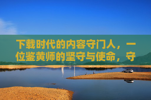 下载时代的内容守门人，一位鉴黄师的坚守与使命，守门人，鉴黄师的坚守与使命