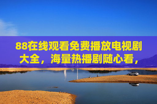 88在线观看免费播放电视剧大全,海量热播剧随心看,零门槛追剧新体验 88在线观看免费播放电视剧大全,海量热播剧随心看,零门槛追剧新体验