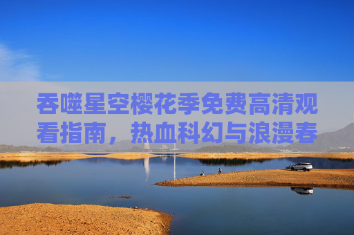 吞噬星空樱花季免费高清观看指南,热血科幻与浪漫春日的双重盛宴,吞噬星空樱花季免费高清观看指南,热血科幻与浪漫春日双重盛宴 吞噬星空樱花季免费高清观看指南,热血科幻与浪漫春日的双重盛宴,吞噬星空樱花季免费高清观看指南,热血科幻与浪漫春日双重盛宴