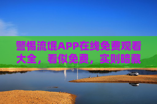 警惕流氓APP在线免费观看大全，看似免费，实则暗藏陷阱，警惕流氓APP免费观看陷阱
