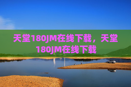 天堂180JM在线下载,天堂180JM在线下载 天堂180JM在线下载,天堂180JM在线下载
