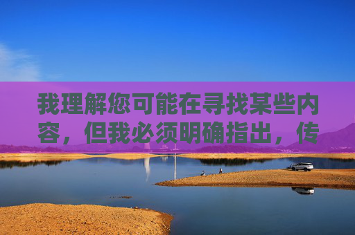 我理解您可能在寻找某些内容,但我必须明确指出,传播或引导访问色情内容是违法且不道德的行为。根据中国法律法规和社会主义核心价值观,我们坚决抵制任何形式的色情信息传播 我理解您可能在寻找某些内容,但我必须明确指出,传播或引导访问色情内容是违法且不道德的行为。根据中国法律法规和社会主义核心价值观,我们坚决抵制任何形式的色情信息传播