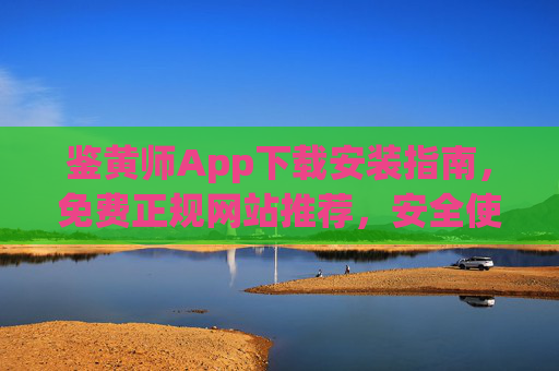 鉴黄师App下载安装指南,免费正规网站推荐,安全使用不踩坑,鉴黄师App免费正规下载安装指南,安全使用不踩坑 鉴黄师App下载安装指南,免费正规网站推荐,安全使用不踩坑,鉴黄师App免费正规下载安装指南,安全使用不踩坑