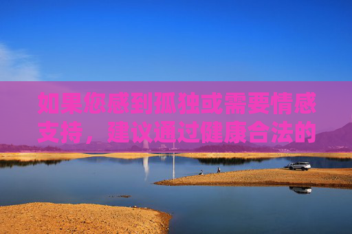 如果您感到孤独或需要情感支持,建议通过健康合法的方式寻求帮助,例如,孤独时,健康合法寻求情感支持 如果您感到孤独或需要情感支持,建议通过健康合法的方式寻求帮助,例如,孤独时,健康合法寻求情感支持