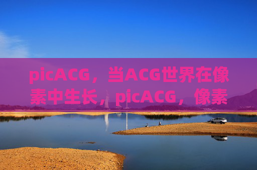 picACG,当ACG世界在像素中生长,picACG,像素生长的ACG世界 picACG,当ACG世界在像素中生长,picACG,像素生长的ACG世界