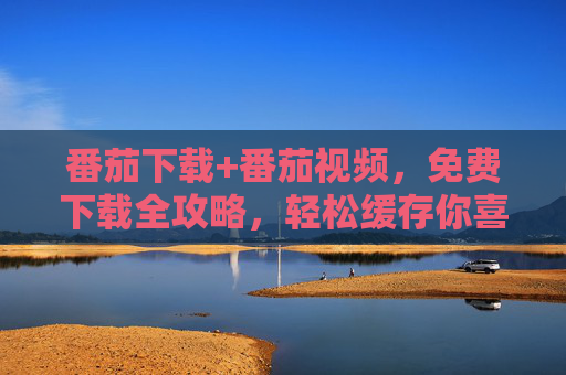 番茄下载+番茄视频,免费下载全攻略,轻松缓存你喜爱的内容,番茄下载+番茄视频,免费下载全攻略,轻松缓存喜爱内容 番茄下载+番茄视频,免费下载全攻略,轻松缓存你喜爱的内容,番茄下载+番茄视频,免费下载全攻略,轻松缓存喜爱内容
