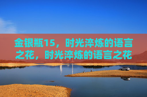 金银瓶15,时光淬炼的语言之花,时光淬炼的语言之花 金银瓶15,时光淬炼的语言之花,时光淬炼的语言之花