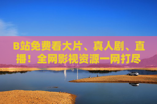 B站免费看大片、真人剧、直播!全网影视资源一网打尽,告别会员费?B站免费看大片直播,全网影视资源一网打尽,告别会员费 B站免费看大片、真人剧、直播!全网影视资源一网打尽,告别会员费?B站免费看大片直播,全网影视资源一网打尽,告别会员费