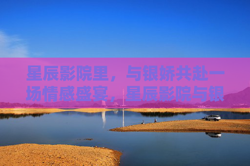 星辰影院里,与银娇共赴一场情感盛宴,星辰影院与银娇,一场情感盛宴 星辰影院里,与银娇共赴一场情感盛宴,星辰影院与银娇,一场情感盛宴