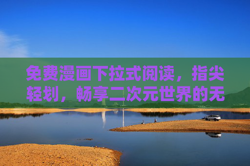 免费漫画下拉式阅读,指尖轻划,畅享二次元世界的无限可能,免费漫画下拉阅读,指尖轻划畅享二次元 免费漫画下拉式阅读,指尖轻划,畅享二次元世界的无限可能,免费漫画下拉阅读,指尖轻划畅享二次元