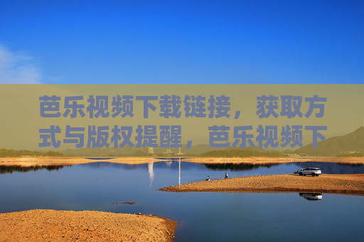 芭乐视频下载链接,获取方式与版权提醒,芭乐视频下载链接获取方式及版权提醒 芭乐视频下载链接,获取方式与版权提醒,芭乐视频下载链接获取方式及版权提醒
