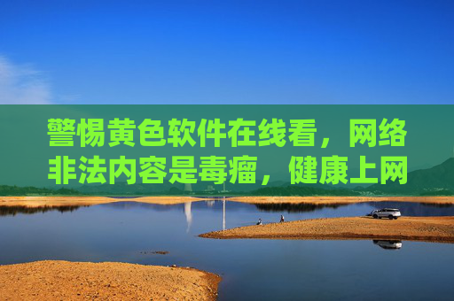 警惕黄色软件在线看,网络非法内容是毒瘤,健康上网才是正道,是毒瘤,健康上网方为正道 警惕黄色软件在线看,网络非法内容是毒瘤,健康上网才是正道,是毒瘤,健康上网方为正道