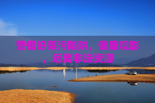 警惕好莱污陷阱,健康观影,远离非法资源 警惕好莱污陷阱,健康观影,远离非法资源