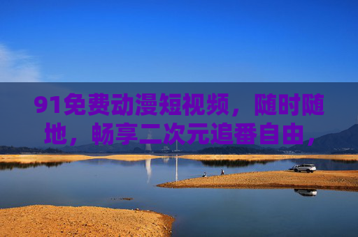 91免费动漫短视频,随时随地,畅享二次元追番自由,91免费动漫短视频,随时随地畅享二次元追番自由 91免费动漫短视频,随时随地,畅享二次元追番自由,91免费动漫短视频,随时随地畅享二次元追番自由