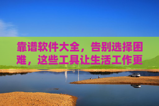 靠谱软件大全,告别选择困难,这些工具让生活工作更高效,告别选择困难!靠谱软件大全让生活工作更高效 靠谱软件大全,告别选择困难,这些工具让生活工作更高效,告别选择困难!靠谱软件大全让生活工作更高效