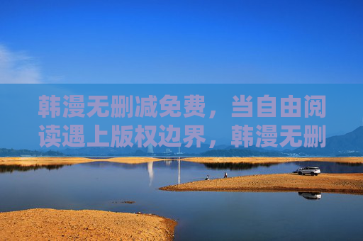 韩漫无删减免费,当自由阅读遇上版权边界,韩漫无删减免费,自由阅读遇上版权边界 韩漫无删减免费,当自由阅读遇上版权边界,韩漫无删减免费,自由阅读遇上版权边界