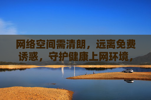 网络空间需清朗,远离免费诱惑,守护健康上网环境,远离免费诱惑,守护清朗网络空间 网络空间需清朗,远离免费诱惑,守护健康上网环境,远离免费诱惑,守护清朗网络空间