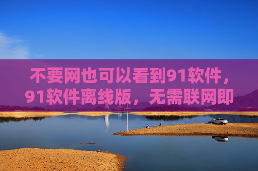 不要网也可以看到91软件,91软件离线版,无需联网即可使用 不要网也可以看到91软件,91软件离线版,无需联网即可使用