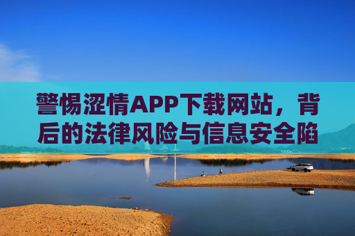 警惕涩情APP下载网站,背后的法律风险与信息安全陷阱,警惕涩情APP下载网站,法律风险与信息安全陷阱 警惕涩情APP下载网站,背后的法律风险与信息安全陷阱,警惕涩情APP下载网站,法律风险与信息安全陷阱