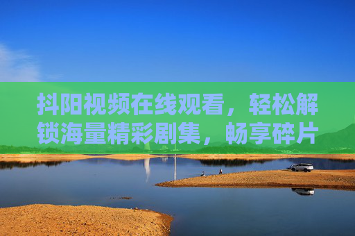 抖阳视频在线观看，轻松解锁海量精彩剧集，畅享碎片化娱乐新体验，抖阳视频，解锁海量剧集，畅享碎片化娱乐新体验