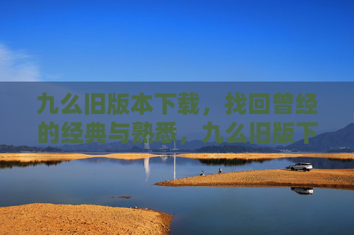 九么旧版本下载,找回曾经的经典与熟悉,九么旧版下载,找回曾经的经典与熟悉 九么旧版本下载,找回曾经的经典与熟悉,九么旧版下载,找回曾经的经典与熟悉