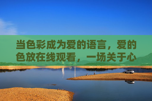 当色彩成为爱的语言,爱的色放在线观看,一场关于心动的视觉诗篇 当色彩成为爱的语言,爱的色放在线观看,一场关于心动的视觉诗篇