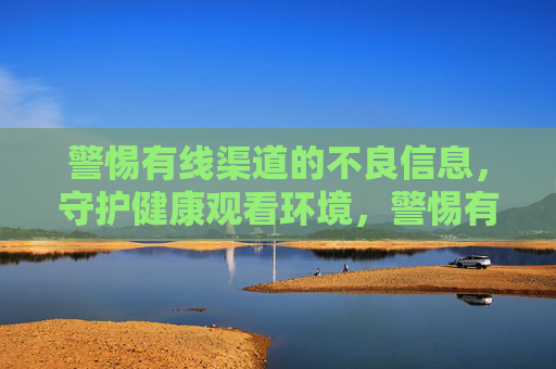 警惕有线渠道的不良信息,守护健康观看环境,警惕有线渠道不良信息 守护健康观看环境 警惕有线渠道的不良信息,守护健康观看环境,警惕有线渠道不良信息 守护健康观看环境