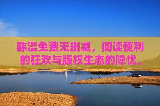 韩漫免费无删减，阅读便利的狂欢与版权生态的隐忧，韩漫免费狂欢，便利背后的版权生态隐忧
