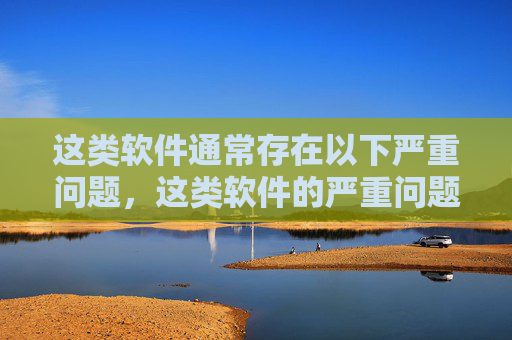 这类软件通常存在以下严重问题,这类软件的严重问题警示 这类软件通常存在以下严重问题,这类软件的严重问题警示