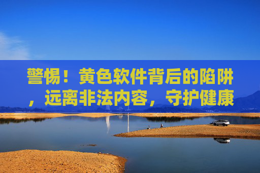警惕!黄色软件背后的陷阱,远离非法内容,守护健康生活,警惕黄色软件陷阱,远离非法内容,守护健康生活 警惕!黄色软件背后的陷阱,远离非法内容,守护健康生活,警惕黄色软件陷阱,远离非法内容,守护健康生活