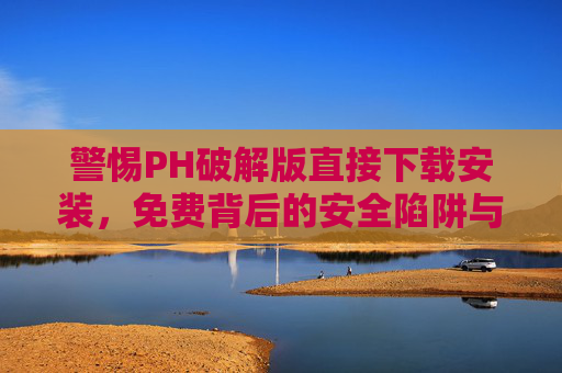 警惕PH破解版直接下载安装,免费背后的安全陷阱与法律风险 警惕PH破解版直接下载安装,免费背后的安全陷阱与法律风险