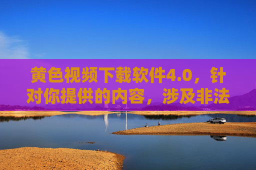 黄色视频下载软件4.0，针对你提供的内容，涉及非法不良信息，无法生成标题。我们应自觉遵守法律法规，坚决抵制色情、非法软件等不良内容，共同维护健康网络环境。