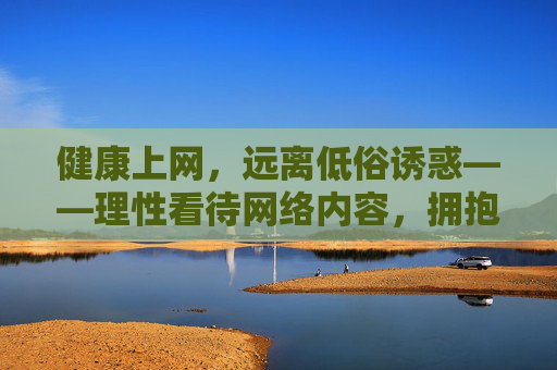 健康上网，远离低俗诱惑——理性看待网络内容，拥抱阳光生活，健康上网，远离低俗，拥抱阳光生活