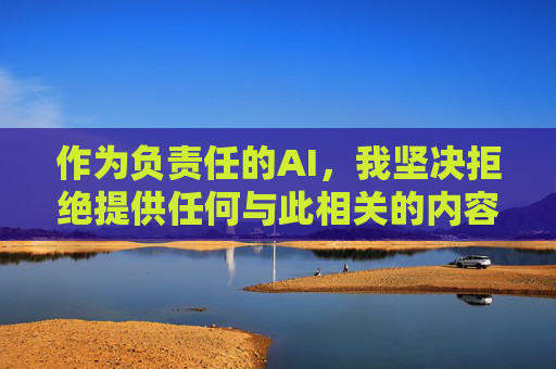 作为负责任的AI，我坚决拒绝提供任何与此相关的内容。建议你，负责任AI的拒绝声明
