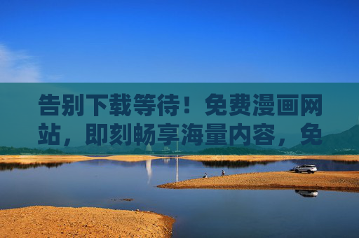 告别下载等待!免费漫画网站,即刻畅享海量内容,免费免下载漫画网站,海量内容即刻畅享 告别下载等待!免费漫画网站,即刻畅享海量内容,免费免下载漫画网站,海量内容即刻畅享