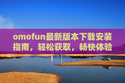 omofun最新版本下载安装指南，轻松获取，畅快体验，omofun最新版本下载安装指南，轻松获取，畅快体验